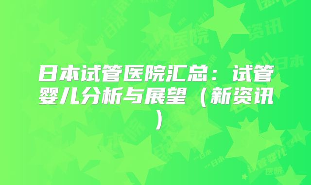 日本试管医院汇总：试管婴儿分析与展望（新资讯）