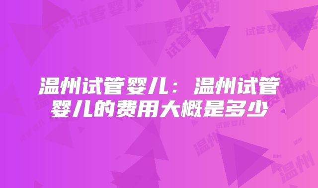 温州试管婴儿:温州试管婴儿的费用大概是多少