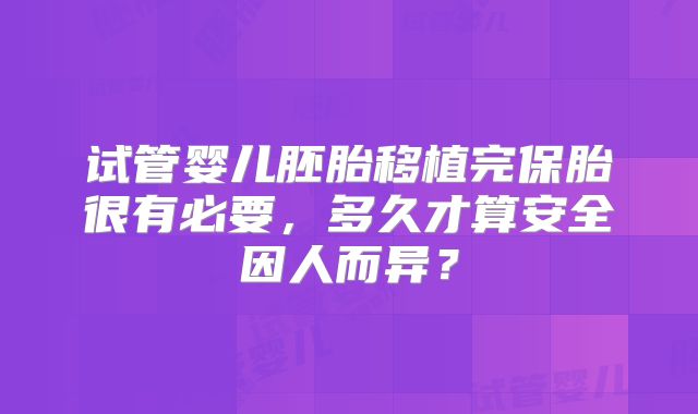 试管婴儿胚胎移植完保胎很有必要，多久才算安全因人而异？