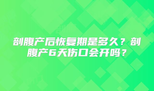 剖腹产后恢复期是多久?剖腹产6天伤口会开吗?