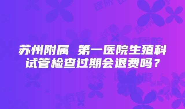 苏州附属 第一医院生殖科试管检查过期会退费吗？