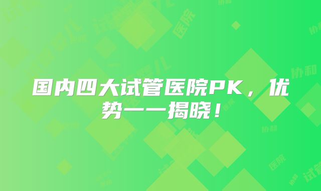国内四大试管医院PK，优势一一揭晓！