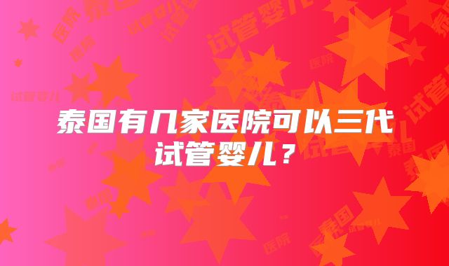 泰国有几家医院可以三代试管婴儿?