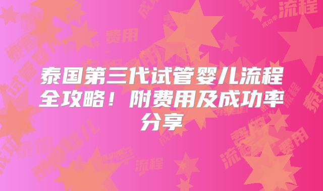 泰国第三代试管婴儿流程全攻略！附费用及成功率分享