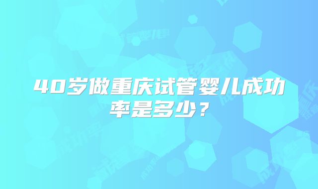 40岁做重庆试管婴儿成功率是多少?