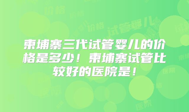柬埔寨三代试管婴儿的价格是多少!柬埔寨试管比较好的医院是!