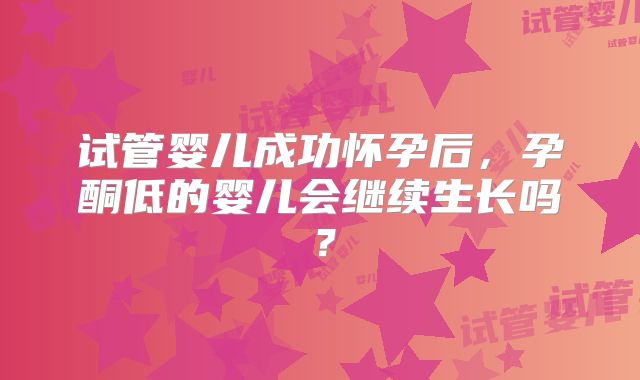 试管婴儿成功怀孕后，孕酮低的婴儿会继续生长吗？