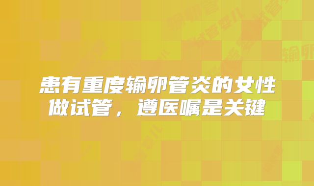 患有重度输卵管炎的女性做试管，遵医嘱是关键