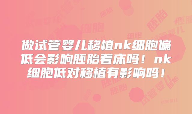 做试管婴儿移植nk细胞偏低会影响胚胎着床吗！nk细胞低对移植有影响吗！