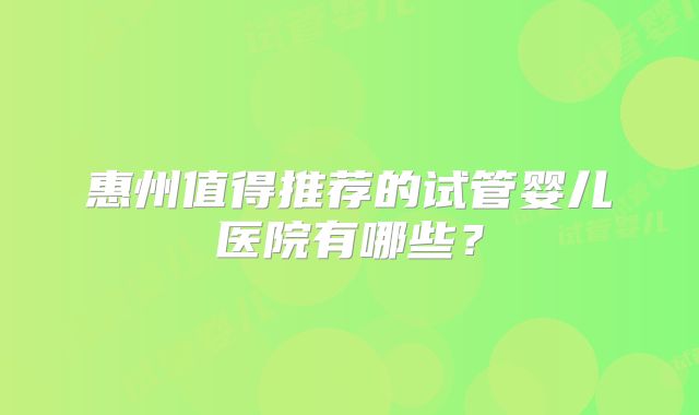 惠州值得推荐的试管婴儿医院有哪些？