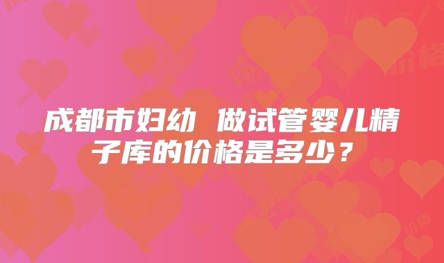 成都市妇幼 做试管婴儿精子库的价格是多少？