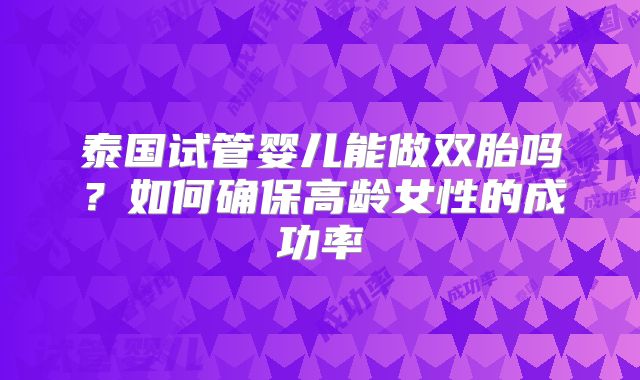 泰国试管婴儿能做双胎吗?如何确保高龄女性的成功率