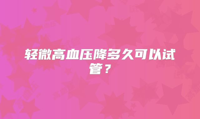 轻微高血压降多久可以试管？