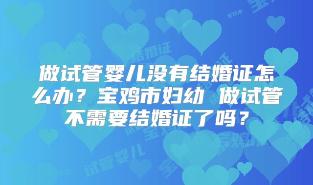 做试管婴儿没有结婚证怎么办？宝鸡市妇幼 做试管不需要结婚证了吗？