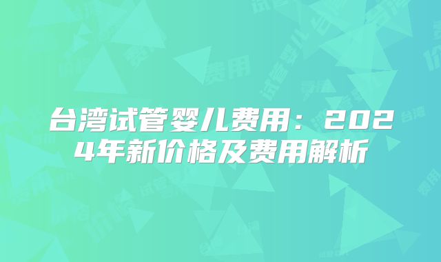 台湾试管婴儿费用：2024年新价格及费用解析