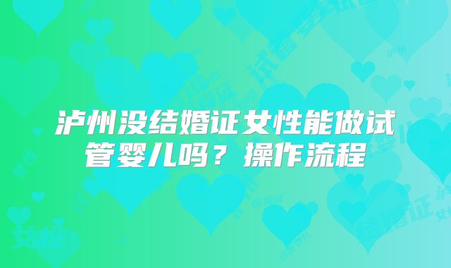 泸州没结婚证女性能做试管婴儿吗？操作流程