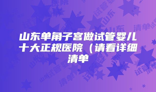 山东单角子宫做试管婴儿十大正规医院（请看详细清单