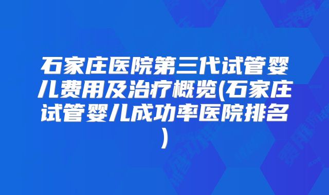 石家庄医院第三代试管婴儿费用及治疗概览(石家庄试管婴儿成功率医院排名)