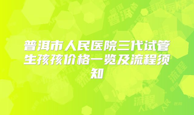 普洱市人民医院三代试管生孩孩价格一览及流程须知