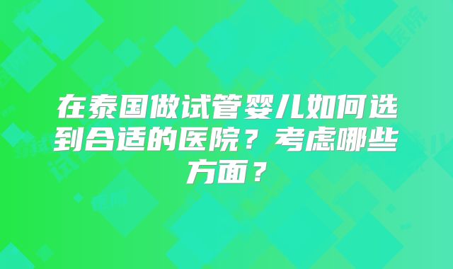 在泰国做试管婴儿如何选到合适的医院？考虑哪些方面？