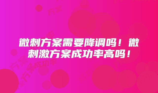 微刺方案需要降调吗！微刺激方案成功率高吗！