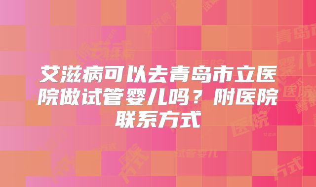 艾滋病可以去青岛市立医院做试管婴儿吗？附医院联系方式