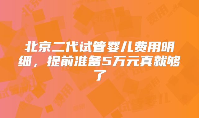 北京二代试管婴儿费用明细,提前准备5万元真就够了