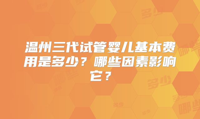 温州三代试管婴儿基本费用是多少?哪些因素影响它?