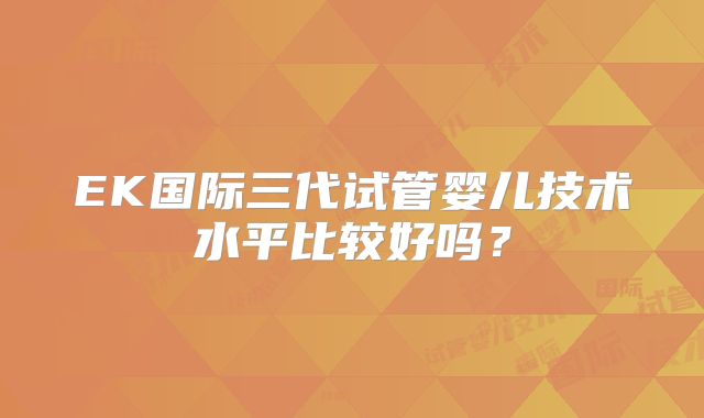 EK国际三代试管婴儿技术水平比较好吗？