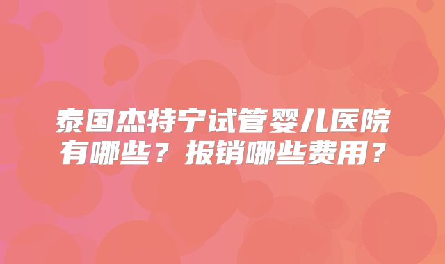 泰国杰特宁试管婴儿医院有哪些？报销哪些费用？