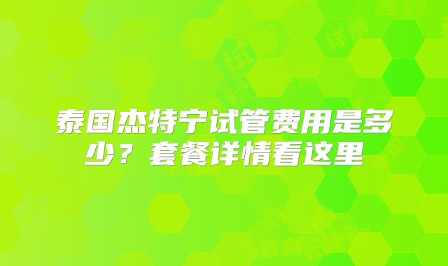 泰国杰特宁试管费用是多少？套餐详情看这里