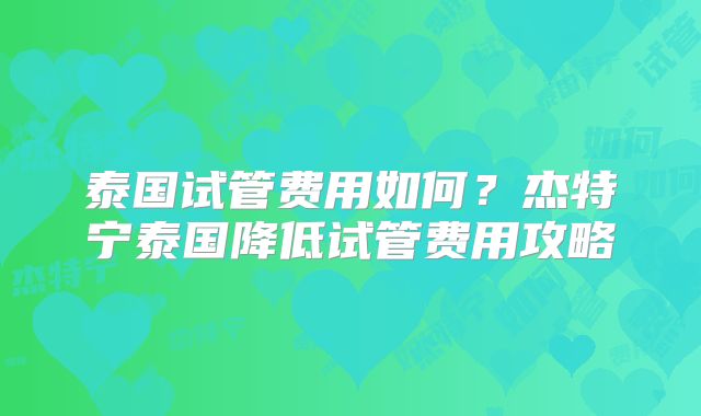 泰国试管费用如何？杰特宁泰国降低试管费用攻略