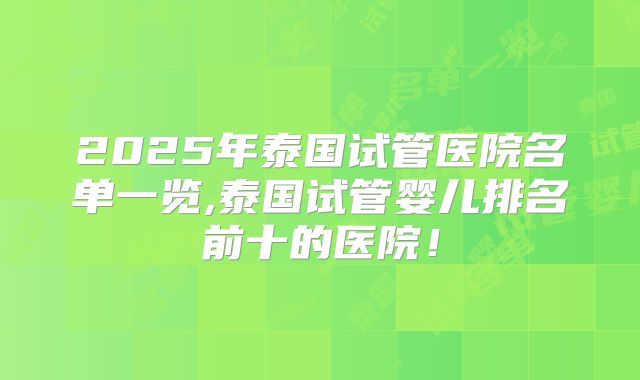 2025年泰国试管医院名单一览,泰国试管婴儿排名前十的医院！