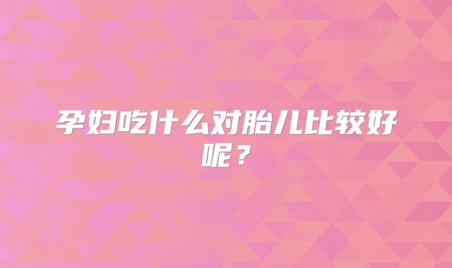 孕妇吃什么对胎儿比较好呢？