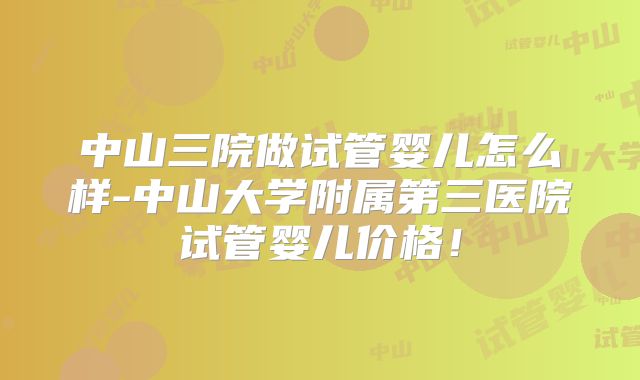 中山三院做试管婴儿怎么样-中山大学附属第三医院试管婴儿价格！