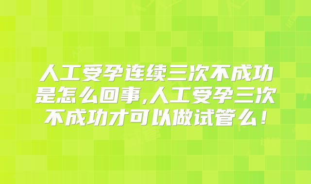 人工受孕连续三次不成功是怎么回事,人工受孕三次不成功才可以做试管么！