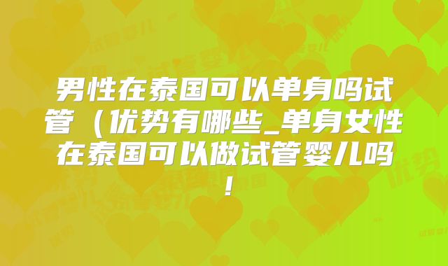 男性在泰国可以单身吗试管(优势有哪些_单身女性在泰国可以做试管婴儿吗!