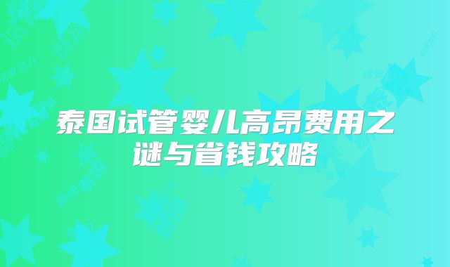 泰国试管婴儿高昂费用之谜与省钱攻略