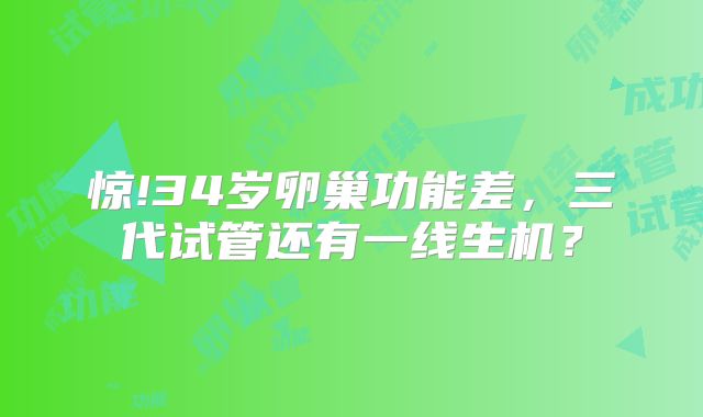 惊!34岁卵巢功能差，三代试管还有一线生机？