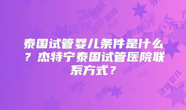 泰国试管婴儿条件是什么？杰特宁泰国试管医院联系方式？