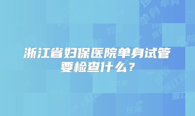 浙江省妇保医院单身试管要检查什么？