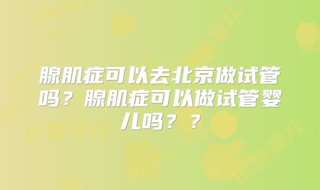 腺肌症可以去北京做试管吗？腺肌症可以做试管婴儿吗？？