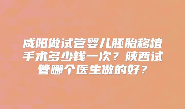 咸阳做试管婴儿胚胎移植手术多少钱一次？陕西试管哪个医生做的好？
