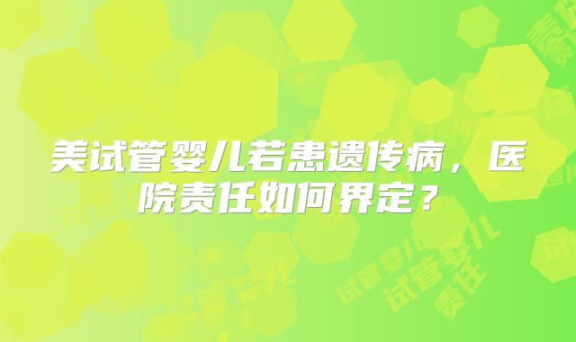 美试管婴儿若患遗传病，医院责任如何界定？