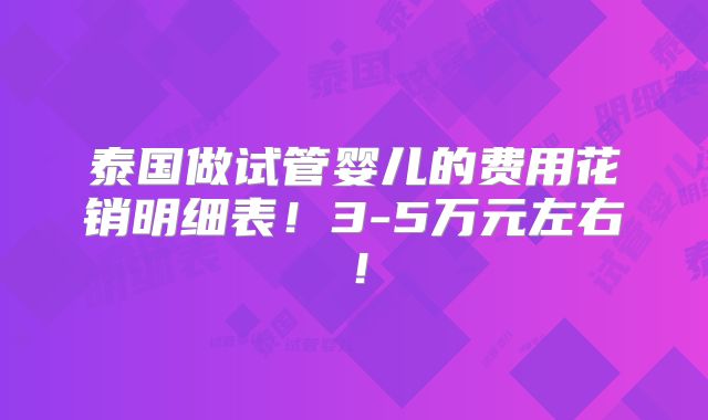 泰国做试管婴儿的费用花销明细表！3-5万元左右！