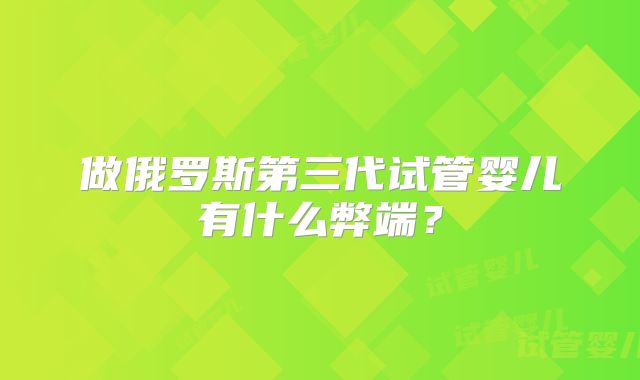 做俄罗斯第三代试管婴儿有什么弊端?