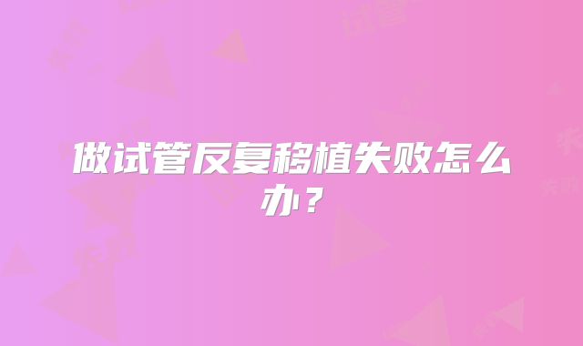 做试管反复移植失败怎么办？
