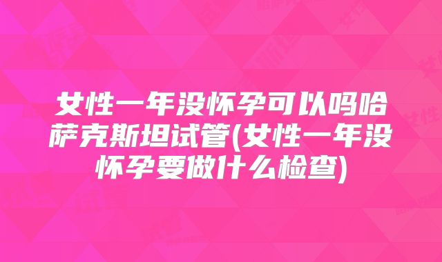 女性一年没怀孕可以吗哈萨克斯坦试管(女性一年没怀孕要做什么检查)