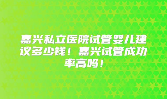 嘉兴私立医院试管婴儿建议多少钱！嘉兴试管成功率高吗！