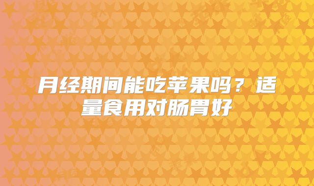 月经期间能吃苹果吗？适量食用对肠胃好